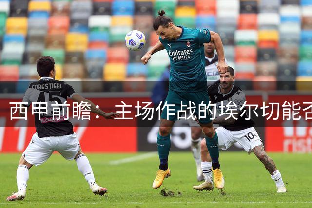 西甲前瞻：主场作战的埃尔切能否阻挡皇家社会复苏势头